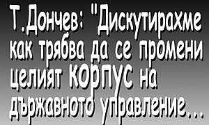 Т. Дончев: Дискутирахме как трябва да се промени целият корпус на държавното управление...
